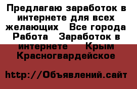 Предлагаю,заработок в интернете для всех желающих - Все города Работа » Заработок в интернете   . Крым,Красногвардейское